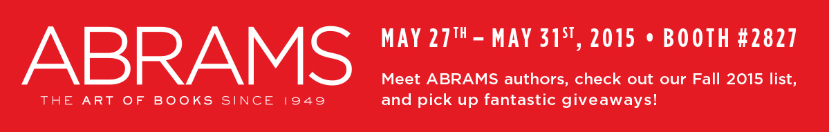 MAY 27 – MAY 29 - BOOTH #2827 - Meet ABRAMS authors, check out our Fall 2015 list, and pick up fantastic giveaways!